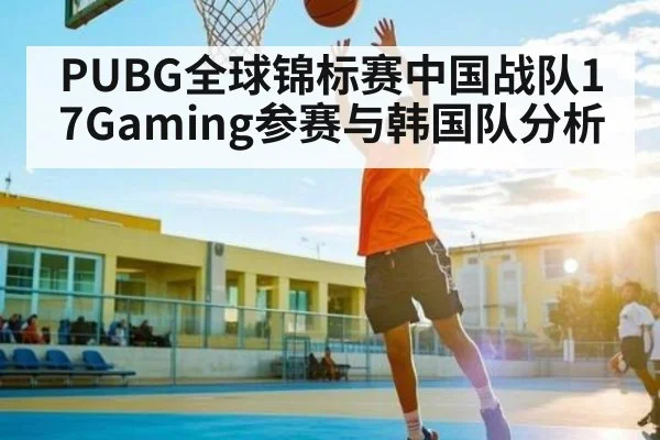 PUBG全球锦标赛中国战队17Gaming参赛与韩国队分析 - kaiyun