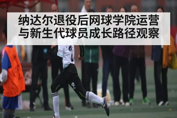 纳达尔退役后网球学院运营与新生代球员成长路径观察